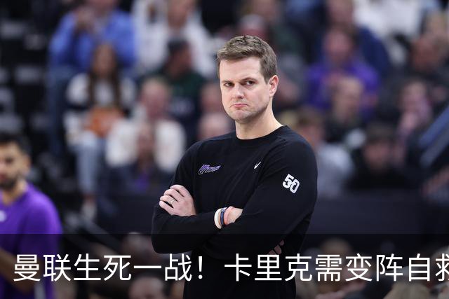 曼联生死一战！卡里克需变阵自救！1.3 亿双星该被彻底拿下